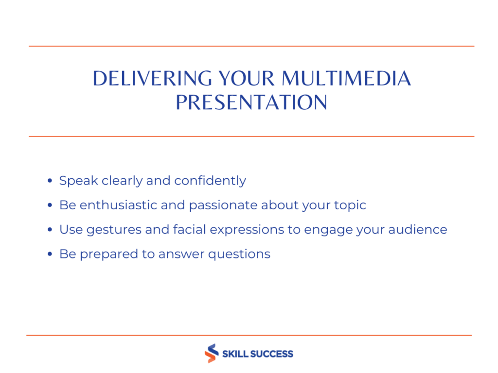 Delivering Your Multimedia Presentation -Speak clearly and confidently -Be enthusiastic and passionate about your topic -Be prepared to answer questions